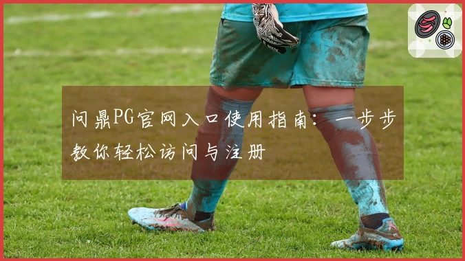 问鼎PG官网入口使用指南：一步步教你轻松访问与注册