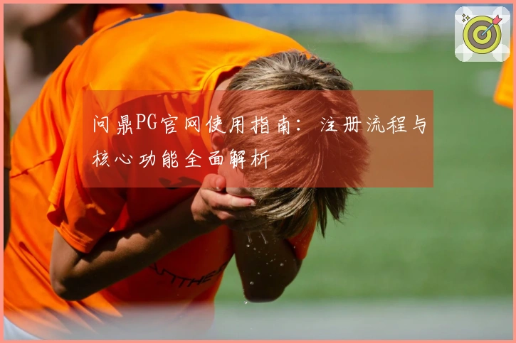 问鼎PG官网使用指南：注册流程与核心功能全面解析