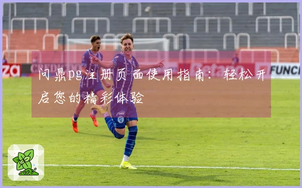 问鼎pg注册页面使用指南：轻松开启您的精彩体验