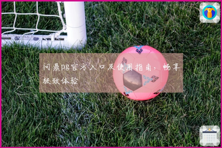 问鼎pg官方入口及使用指南，畅享极致体验