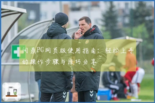 问鼎PG网页版使用指南:轻松上手的操作步骤与技巧分享