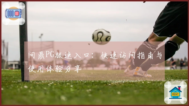 问鼎PG极速入口:快速访问指南与使用体验分享