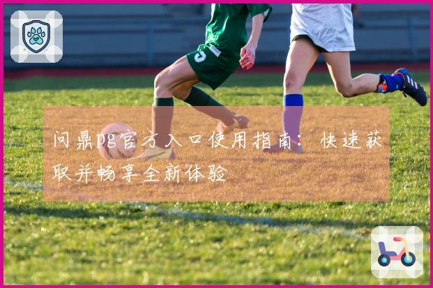 问鼎pg官方入口使用指南：快速获取并畅享全新体验