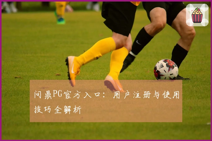 问鼎PG官方入口：用户注册与使用技巧全解析