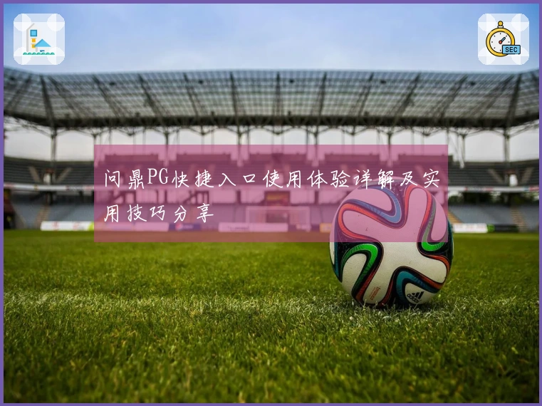 问鼎PG快捷入口使用体验详解及实用技巧分享