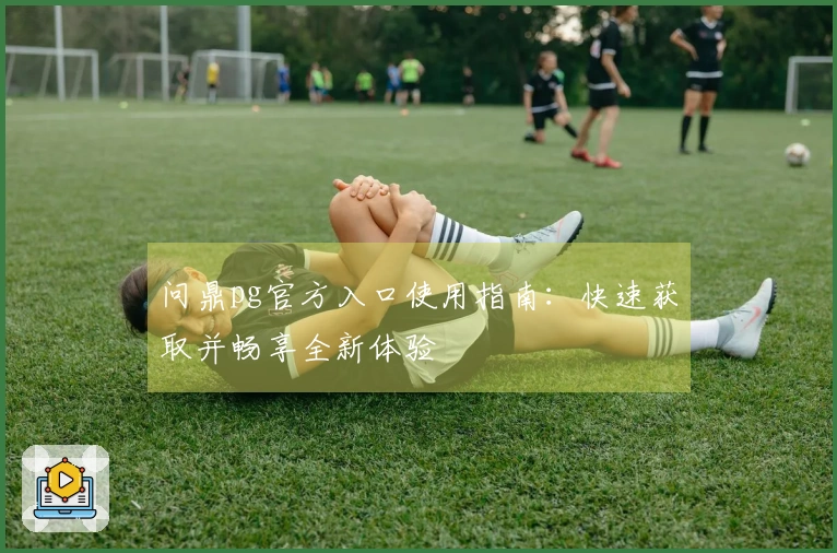 问鼎pg官方入口使用指南:快速获取并畅享全新体验