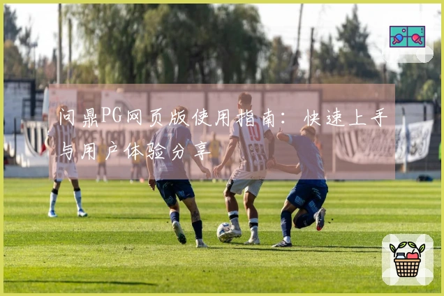 问鼎PG网页版使用指南：快速上手与用户体验分享
