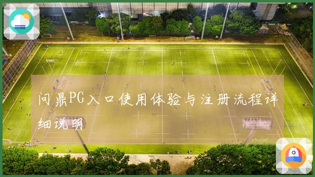 问鼎PG入口使用体验与注册流程详细说明