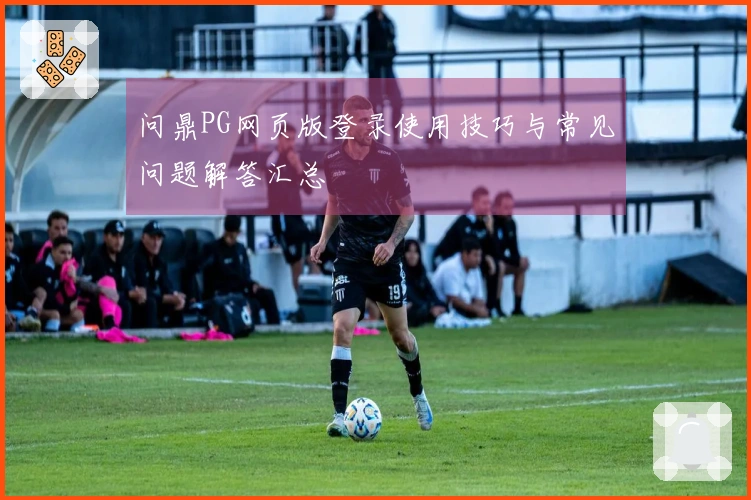 问鼎PG网页版登录使用技巧与常见问题解答汇总