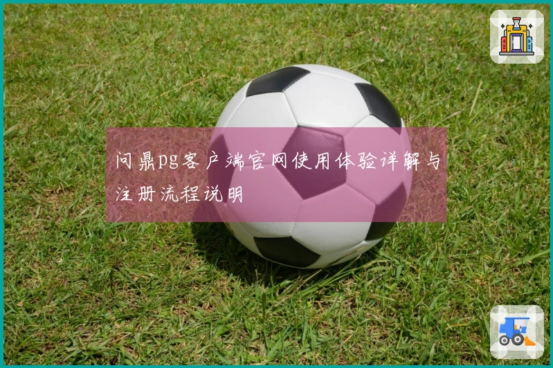 问鼎pg客户端官网使用体验详解与注册流程说明